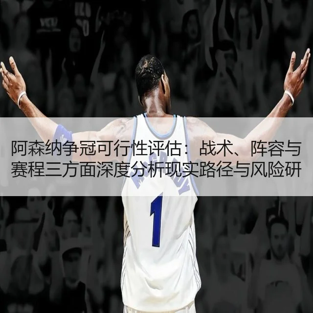 阿森纳争冠可行性评估:战术、阵容与赛程三方面深度分析现实路径与风险研判