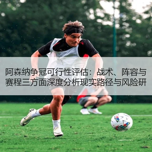 阿森纳争冠可行性评估：战术、阵容与赛程三方面深度分析现实路径与风险研判